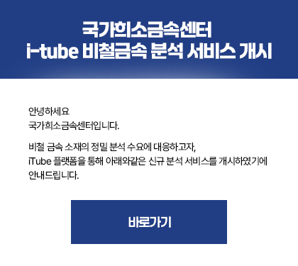 국가희소금속센터 i-tube 비철금속 분석 서비스 개시 / 안녕하세요. 국가희소금속센터입니다. 비철 금속 소재의 정밀 분석 수요에 대응하고자, iTube 플랫폼을 통해 아래와같은 신규 분석 서비스를 개시하였기에 안내드립니다. 바로가기 클릭